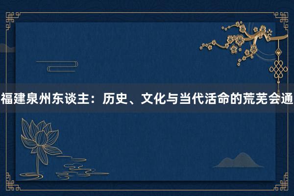 福建泉州东谈主：历史、文化与当代活命的荒芜会通