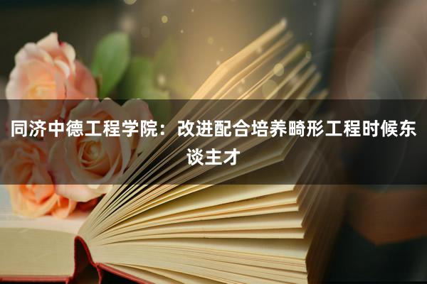 同济中德工程学院：改进配合培养畸形工程时候东谈主才